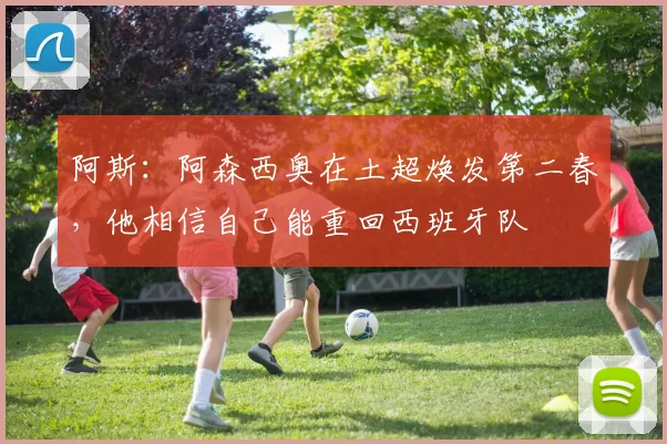 阿斯：阿森西奥在土超焕发第二春，他相信自己能重回西班牙队