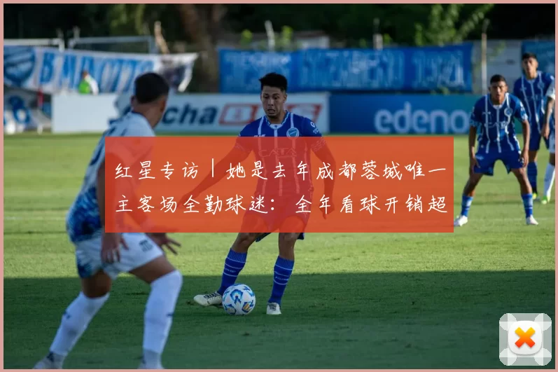 红星专访｜她是去年成都蓉城唯一主客场全勤球迷：全年看球开销超10万元