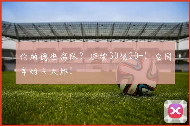 伦纳德也离队？连续30场20+！合同年的卡太炸！