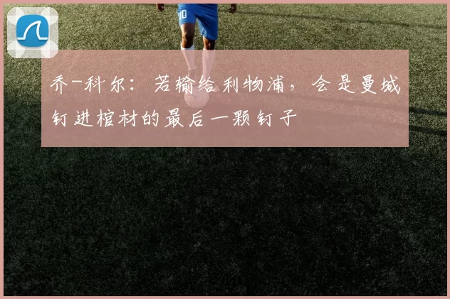 乔-科尔：若输给利物浦，会是曼城钉进棺材的最后一颗钉子